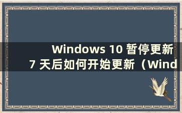 Windows 10 暂停更新7 天后如何开始更新（Windows 10 暂停更新7 天时会发生什么）